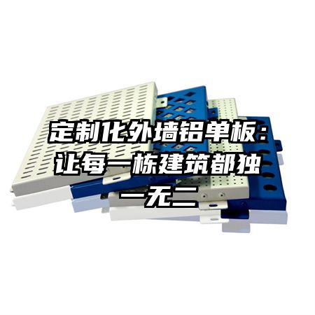 定制化外墙铝单板：让每一栋建筑都独一无二