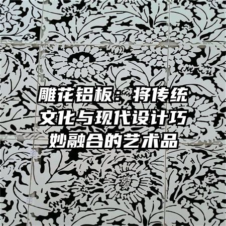 雕花铝板：将传统文化与现代设计巧妙融合的艺术品