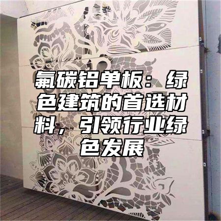 氟碳铝单板：绿色建筑的首选材料，引领行业绿色发展