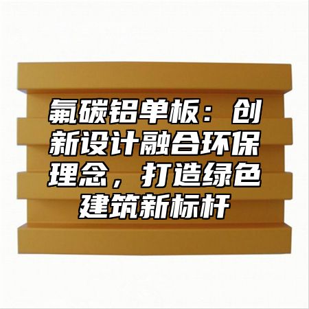 氟碳铝单板：创新设计融合环保理念，打造绿色建筑新标杆