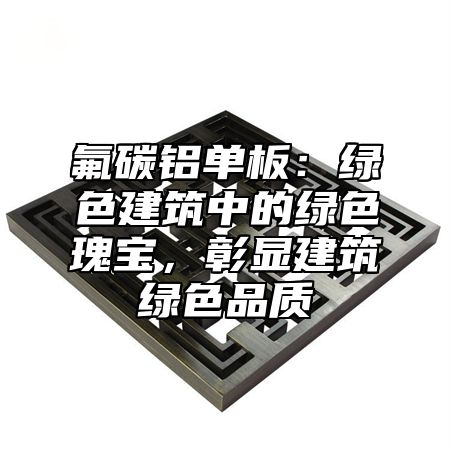 氟碳铝单板：绿色建筑中的绿色瑰宝，彰显建筑绿色品质