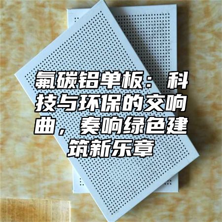 氟碳铝单板：科技与环保的交响曲，奏响绿色建筑新乐章