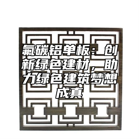 氟碳铝单板：创新绿色建材，助力绿色建筑梦想成真