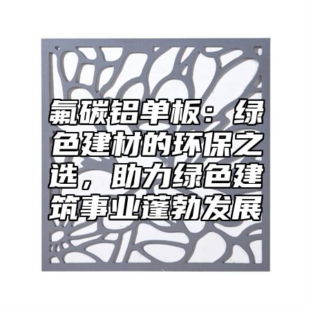 氟碳铝单板：绿色建材的环保之选，助力绿色建筑事业蓬勃发展