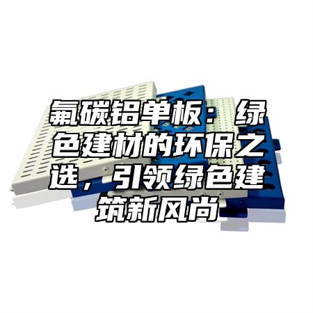 氟碳铝单板：绿色建材的环保之选，引领绿色建筑新风尚