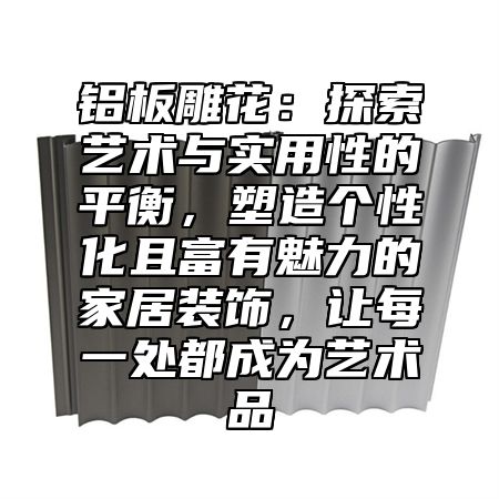 铝板雕花：探索艺术与实用性的平衡，塑造个性化且富有魅力的家居装饰，让每一处都成为艺术品