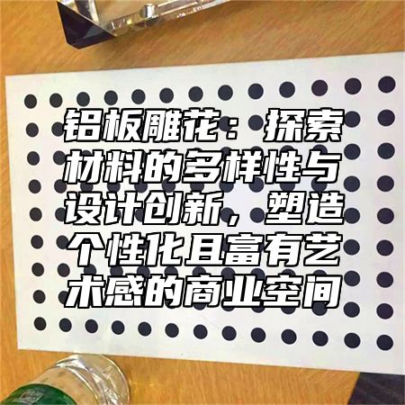 铝板雕花：探索材料的多样性与设计创新，塑造个性化且富有艺术感的商业空间